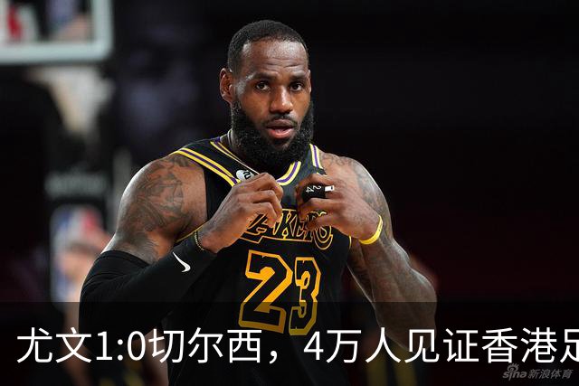 尤文1:0切尔西，4万人见证香港足球“炫富局”昨晚启德体育园沸腾了