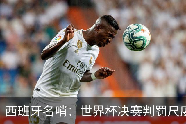 西班牙名哨：世界杯决赛判罚尺度公正，我无视皇马对裁判界的指责